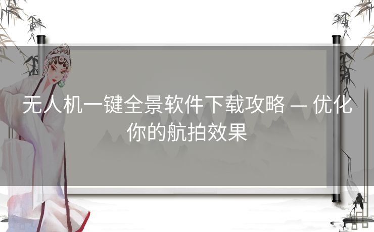 无人机一键全景软件下载攻略 — 优化你的航拍效果