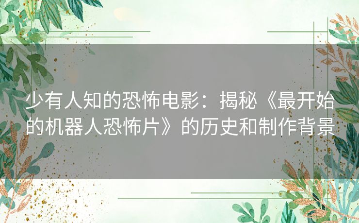 少有人知的恐怖电影：揭秘《最开始的机器人恐怖片》的历史和制作背景