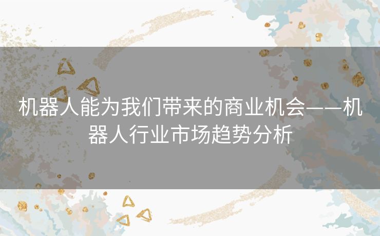 机器人能为我们带来的商业机会——机器人行业市场趋势分析