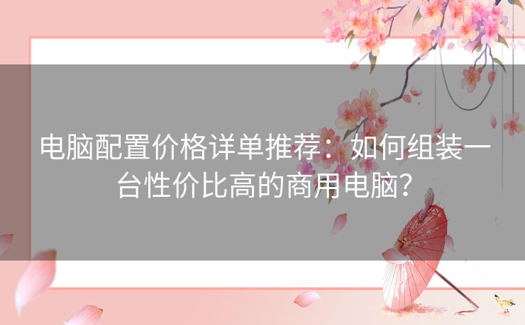 电脑配置价格详单推荐：如何组装一台性价比高的商用电脑？