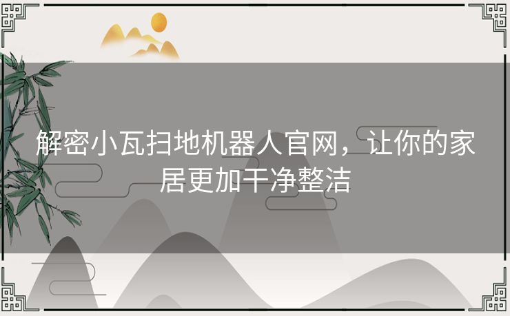 解密小瓦扫地机器人官网，让你的家居更加干净整洁