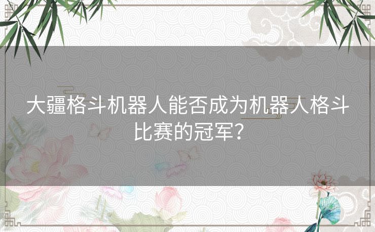 大疆格斗机器人能否成为机器人格斗比赛的冠军？