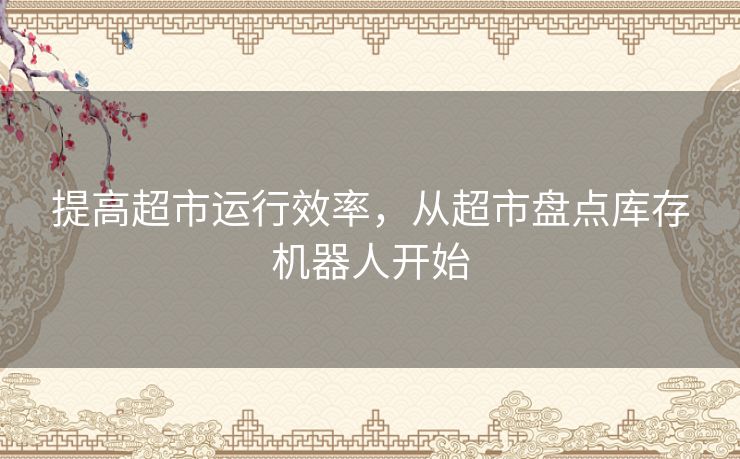 提高超市运行效率，从超市盘点库存机器人开始