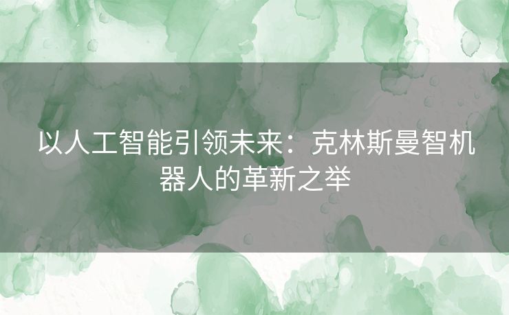 以人工智能引领未来：克林斯曼智机器人的革新之举