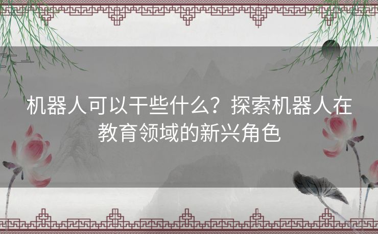 机器人可以干些什么？探索机器人在教育领域的新兴角色