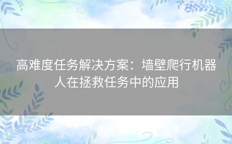 高难度任务解决方案：墙壁爬行机器人在拯救任务中的应用