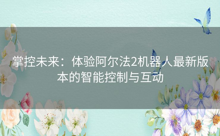 掌控未来：体验阿尔法2机器人最新版本的智能控制与互动