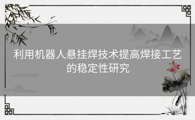 利用机器人悬挂焊技术提高焊接工艺的稳定性研究