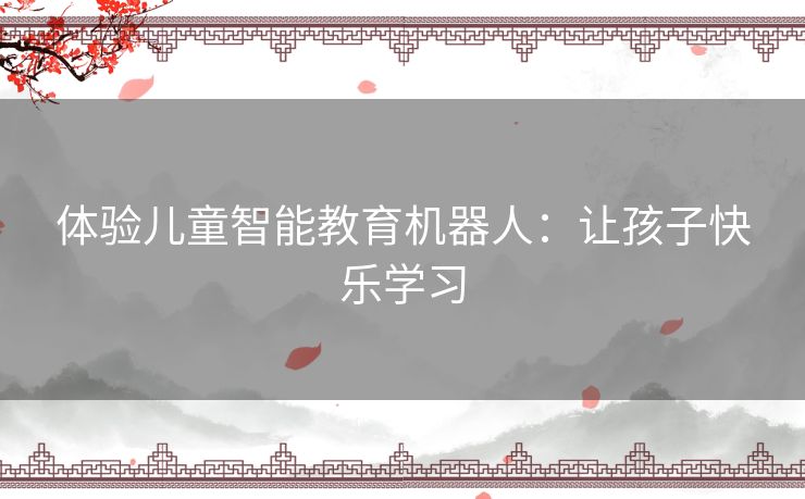 体验儿童智能教育机器人：让孩子快乐学习