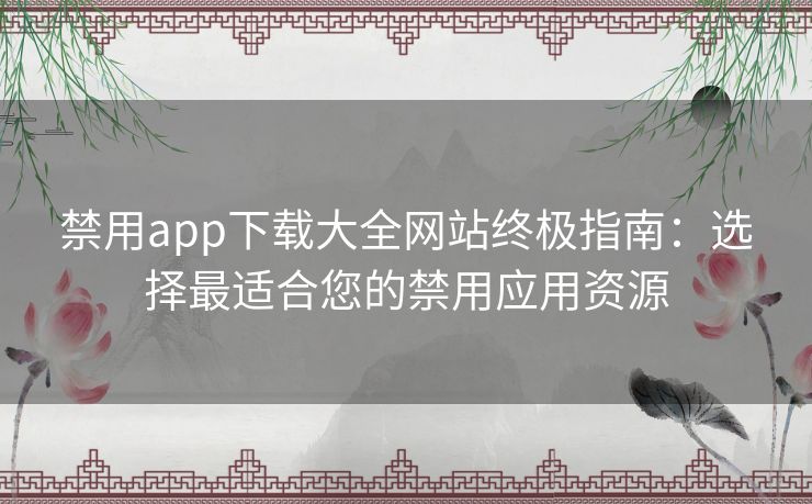 禁用app下载大全网站终极指南：选择最适合您的禁用应用资源