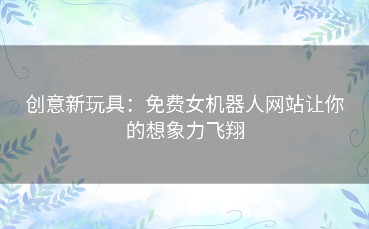 创意新玩具：免费女机器人网站让你的想象力飞翔