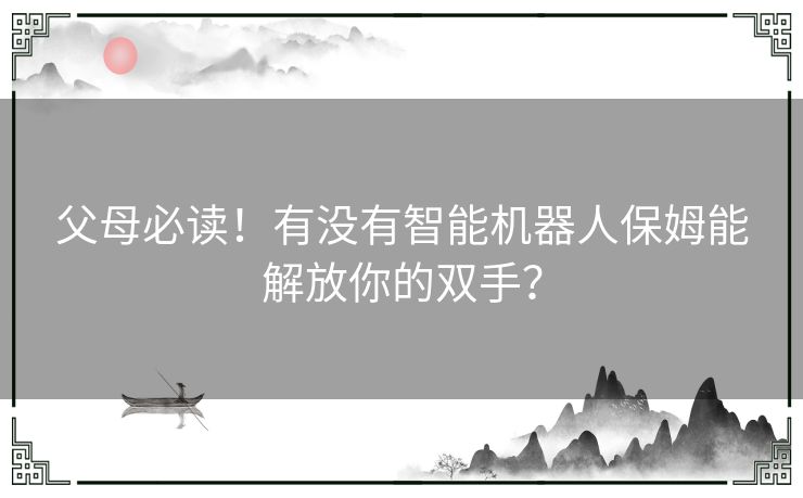 父母必读！有没有智能机器人保姆能解放你的双手？