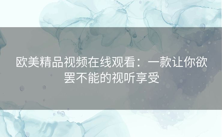 欧美精品视频在线观看：一款让你欲罢不能的视听享受