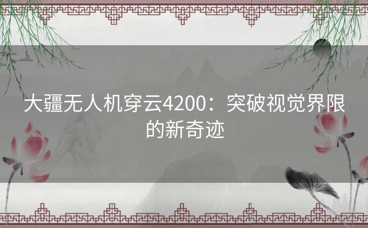 大疆无人机穿云4200：突破视觉界限的新奇迹