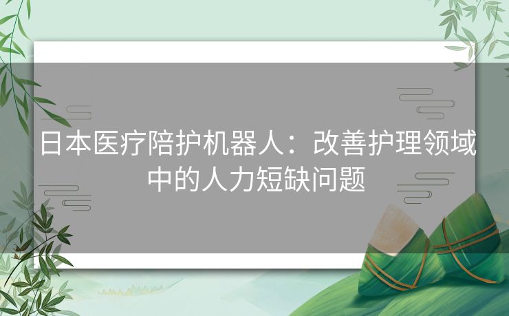 日本医疗陪护机器人：改善护理领域中的人力短缺问题