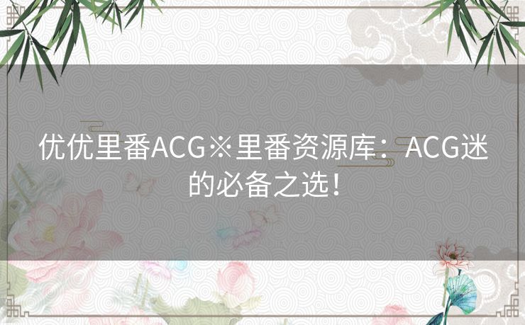 优优里番ACG※里番资源库：ACG迷的必备之选！