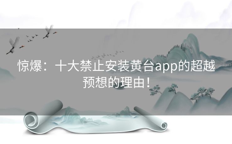 惊爆：十大禁止安装黄台app的超越预想的理由！