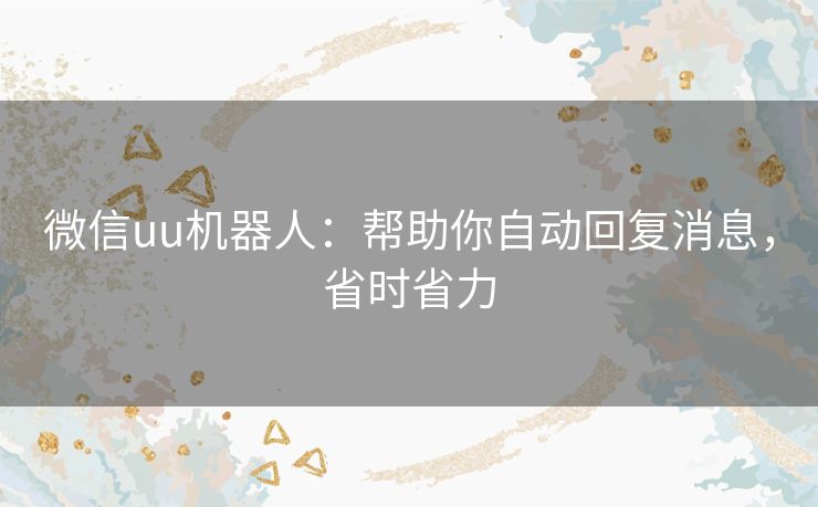 微信uu机器人：帮助你自动回复消息，省时省力