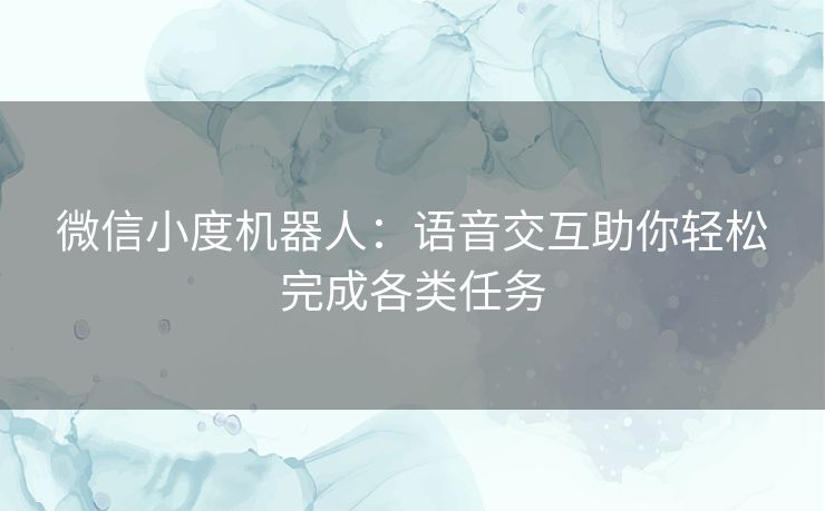 微信小度机器人：语音交互助你轻松完成各类任务