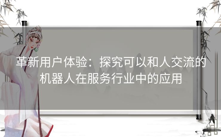 革新用户体验：探究可以和人交流的机器人在服务行业中的应用