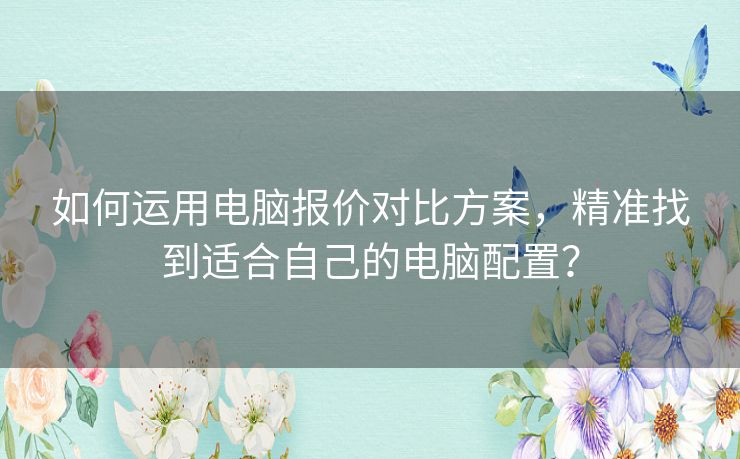 如何运用电脑报价对比方案，精准找到适合自己的电脑配置？