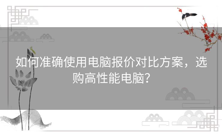 如何准确使用电脑报价对比方案，选购高性能电脑？