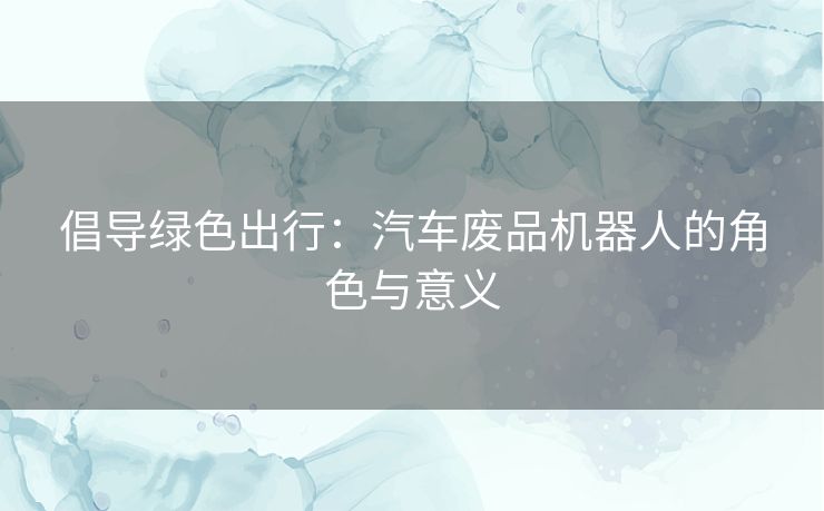 倡导绿色出行：汽车废品机器人的角色与意义