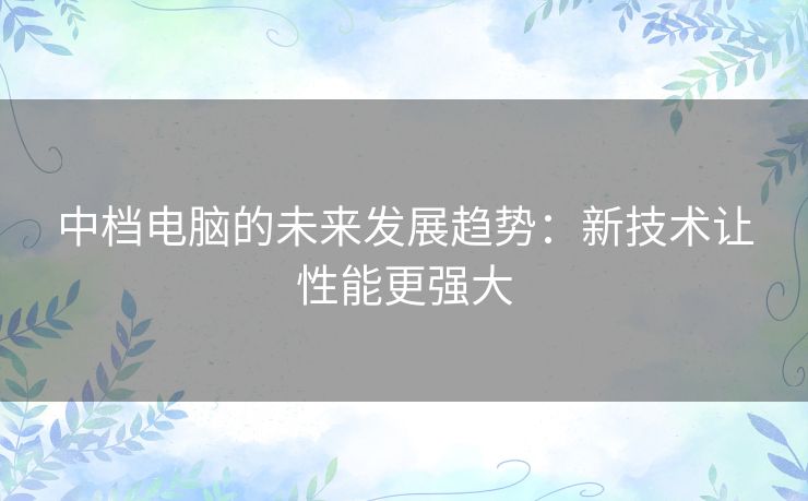 中档电脑的未来发展趋势：新技术让性能更强大