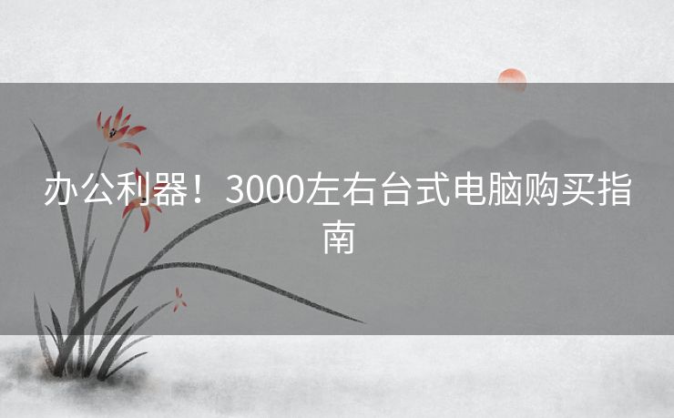 办公利器！3000左右台式电脑购买指南