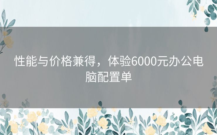 性能与价格兼得，体验6000元办公电脑配置单