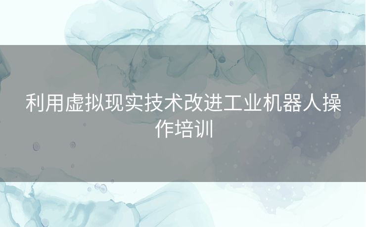 利用虚拟现实技术改进工业机器人操作培训