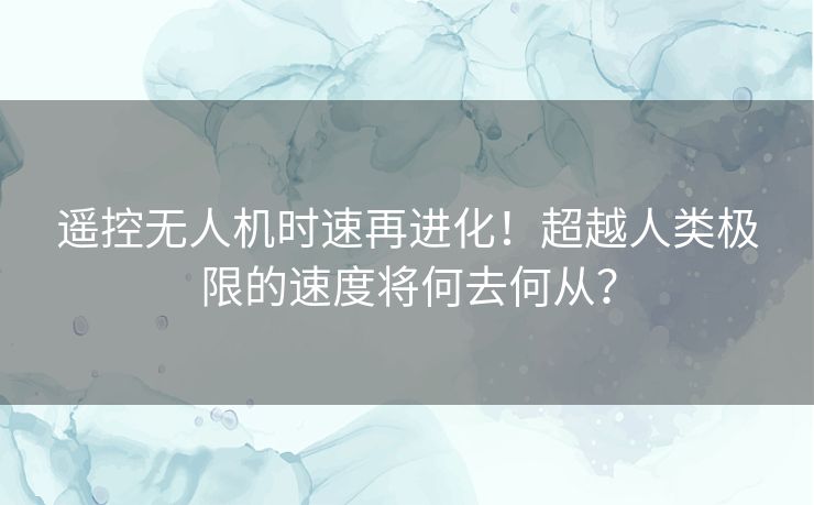 遥控无人机时速再进化！超越人类极限的速度将何去何从？