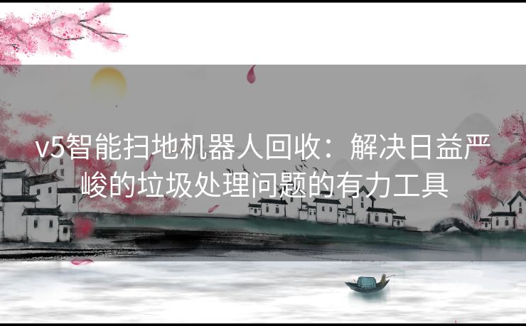 v5智能扫地机器人回收：解决日益严峻的垃圾处理问题的有力工具