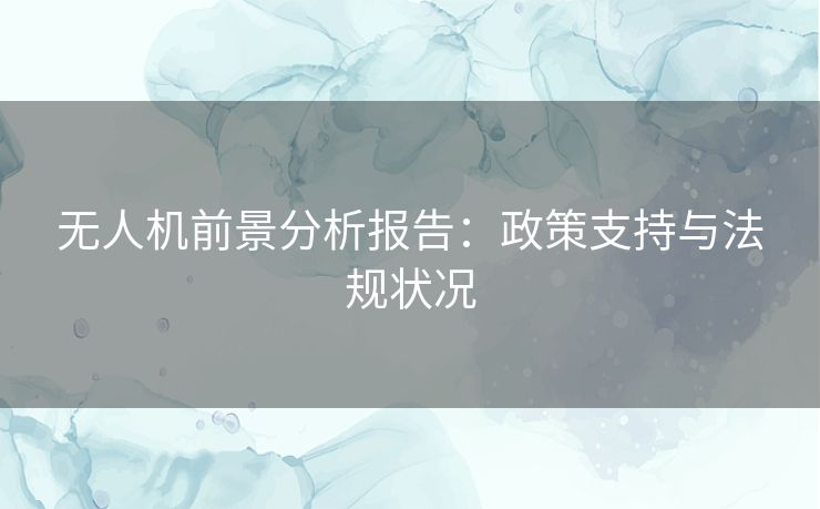 无人机前景分析报告：政策支持与法规状况