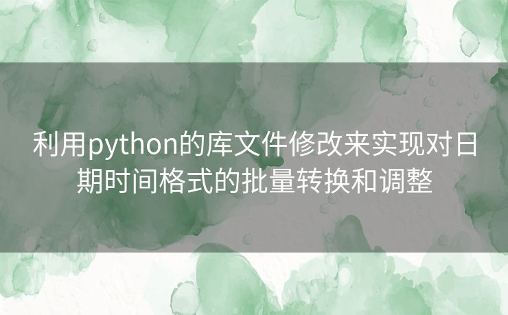 利用python的库文件修改来实现对日期时间格式的批量转换和调整