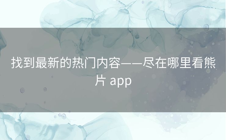 找到最新的热门内容——尽在哪里看熊片 app