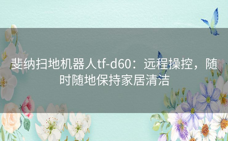 斐纳扫地机器人tf-d60：远程操控，随时随地保持家居清洁