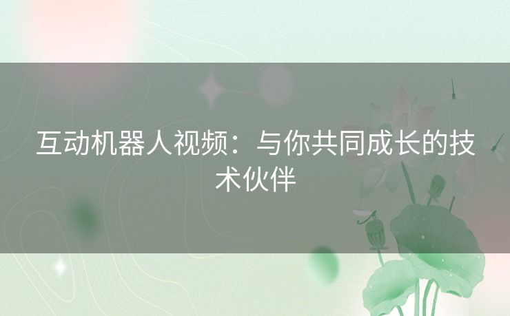 互动机器人视频：与你共同成长的技术伙伴