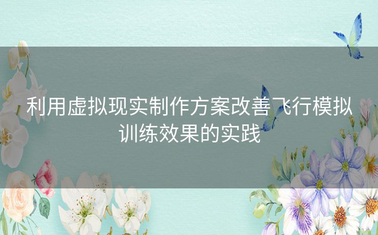 利用虚拟现实制作方案改善飞行模拟训练效果的实践