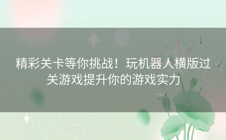 精彩关卡等你挑战！玩机器人横版过关游戏提升你的游戏实力