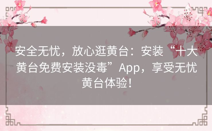 安全无忧，放心逛黄台：安装“十大黄台免费安装没毒”App，享受无忧黄台体验！