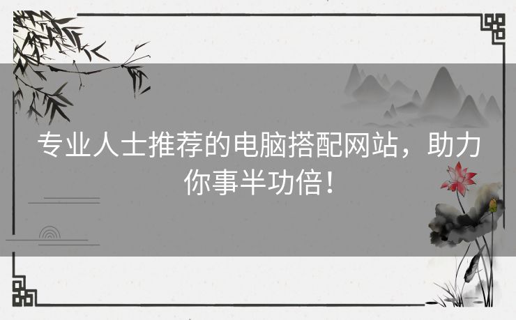 专业人士推荐的电脑搭配网站，助力你事半功倍！