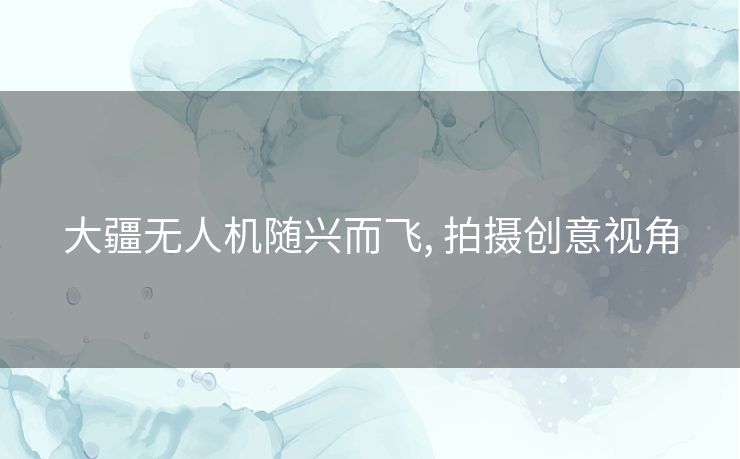 大疆无人机随兴而飞, 拍摄创意视角