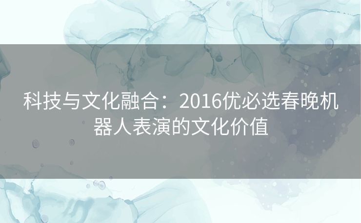 科技与文化融合：2016优必选春晚机器人表演的文化价值