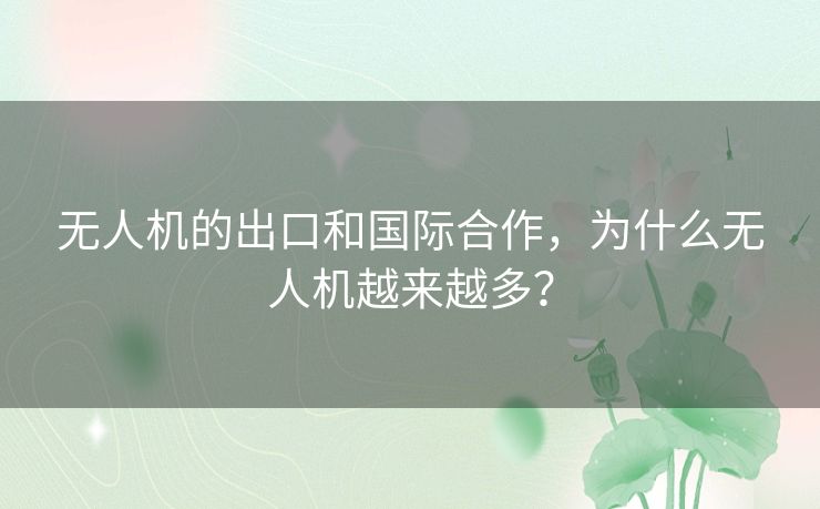 无人机的出口和国际合作，为什么无人机越来越多？