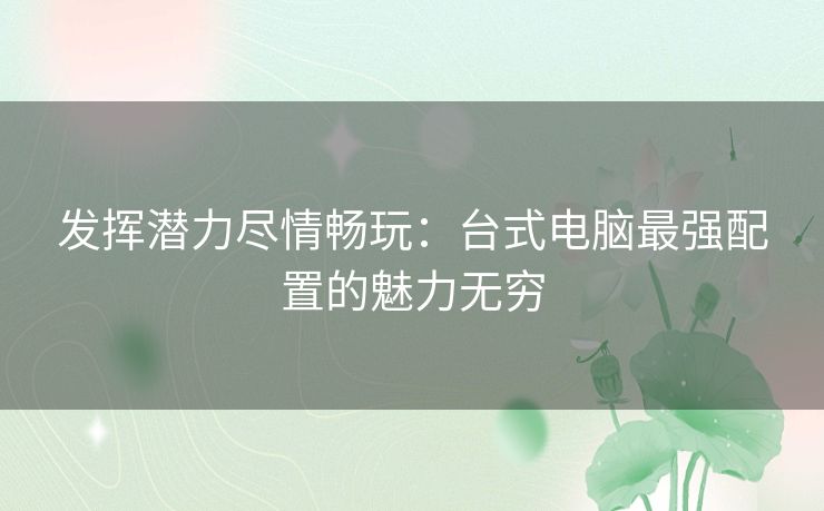 发挥潜力尽情畅玩：台式电脑最强配置的魅力无穷