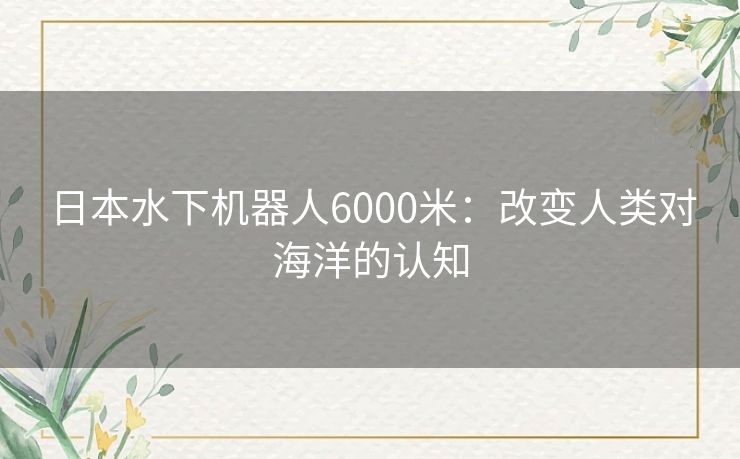 日本水下机器人6000米：改变人类对海洋的认知