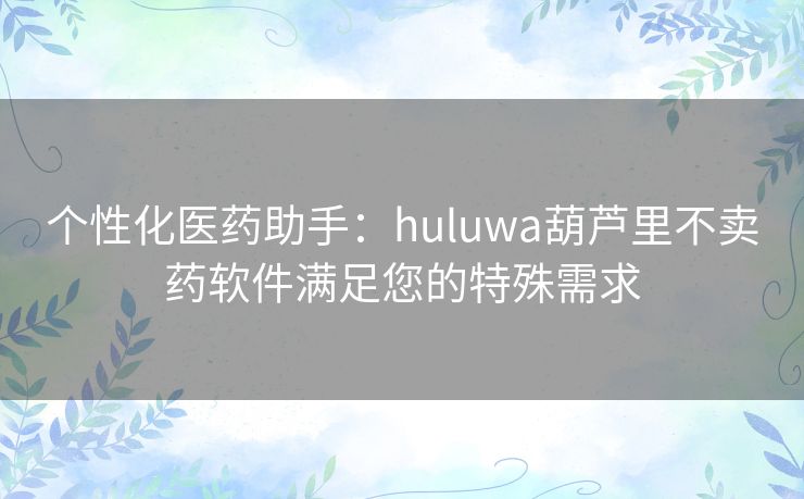 个性化医药助手：huluwa葫芦里不卖药软件满足您的特殊需求