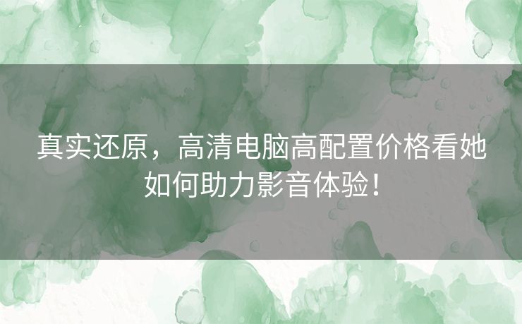 真实还原，高清电脑高配置价格看她如何助力影音体验！