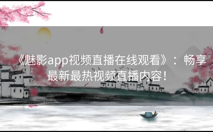 《魅影app视频直播在线观看》：畅享最新最热视频直播内容！